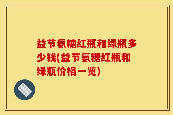 益节氨糖红瓶和绿瓶多少钱(益节氨糖红瓶和绿瓶价格一览)