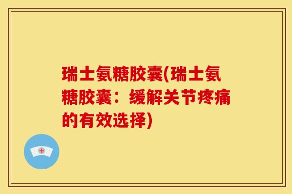 瑞士氨糖胶囊(瑞士氨糖胶囊：缓解关节疼痛的有效选择)
