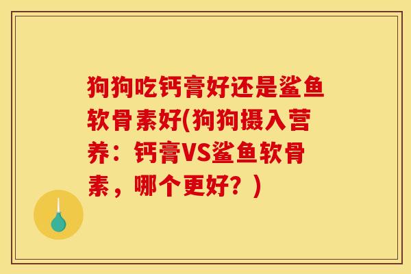 狗狗吃钙膏好还是鲨鱼软骨素好(狗狗摄入营养：钙膏VS鲨鱼软骨素，哪个更好？)