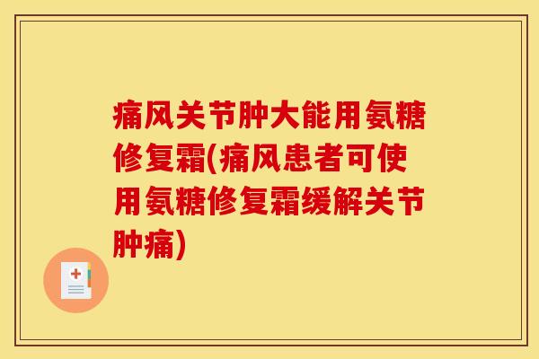 痛风关节肿大能用氨糖修复霜(痛风患者可使用氨糖修复霜缓解关节肿痛)