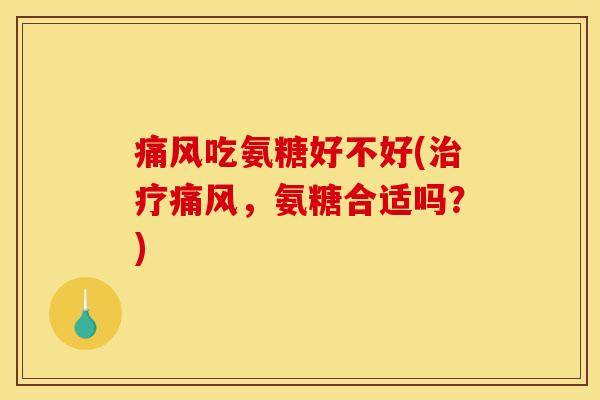 痛风吃氨糖好不好(治疗痛风，氨糖合适吗？)