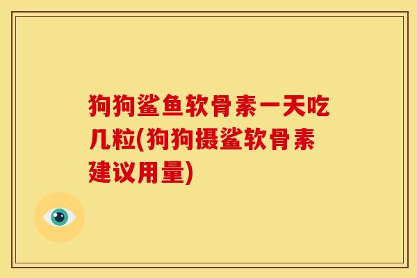 狗狗鲨鱼软骨素一天吃几粒(狗狗摄鲨软骨素建议用量)