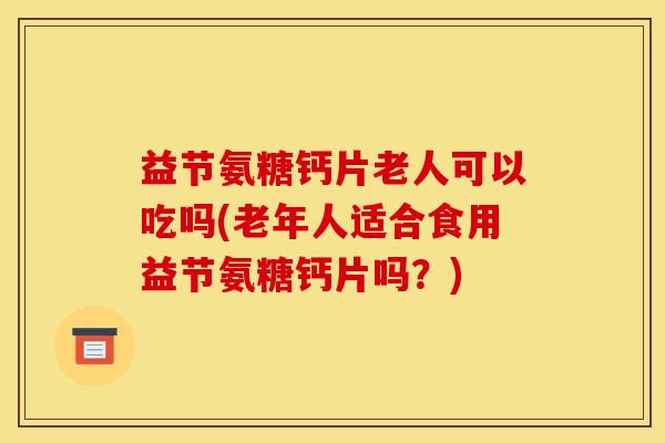 益节氨糖钙片老人可以吃吗(老年人适合食用益节氨糖钙片吗？)