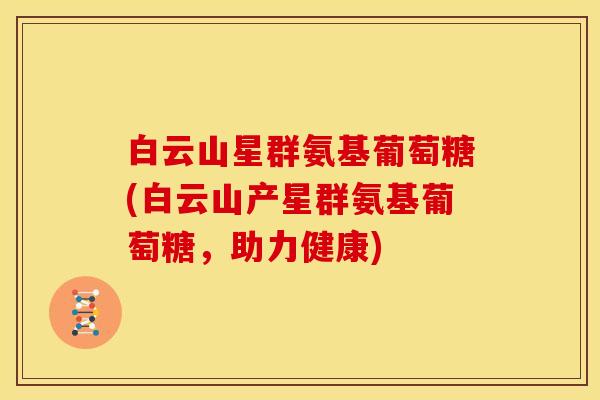 白云山星群氨基葡萄糖(白云山产星群氨基葡萄糖，助力健康)
