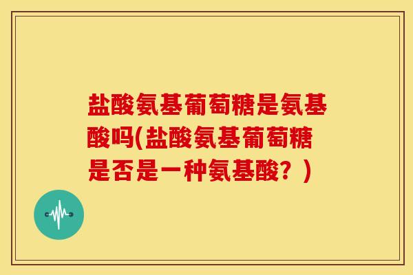盐酸氨基葡萄糖是氨基酸吗(盐酸氨基葡萄糖是否是一种氨基酸？)