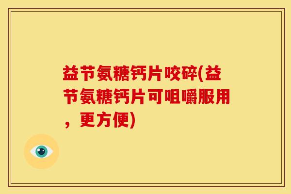益节氨糖钙片咬碎(益节氨糖钙片可咀嚼服用，更方便)