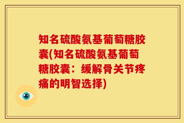 知名硫酸氨基葡萄糖胶囊(知名硫酸氨基葡萄糖胶囊：缓解骨关节疼痛的明智选择)