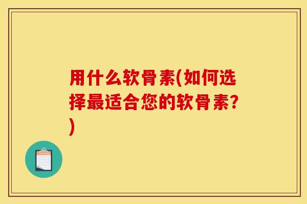 用什么软骨素(如何选择最适合您的软骨素？)