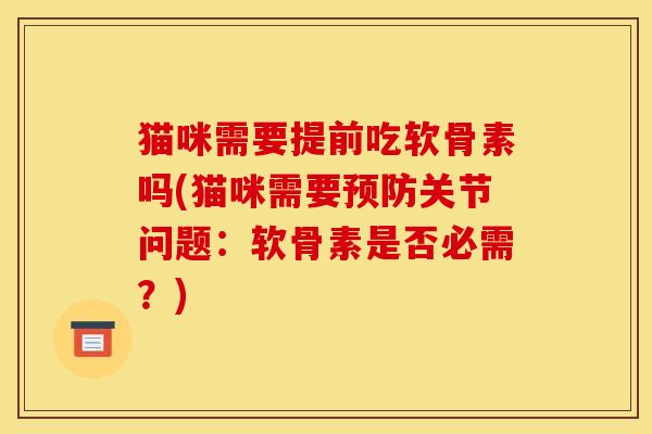猫咪需要提前吃软骨素吗(猫咪需要预防关节问题：软骨素是否必需？)