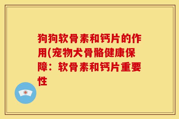 狗狗软骨素和钙片的作用(宠物犬骨骼健康保障:软骨素和钙片重要性 狗狗软骨素和钙片的作用(宠物犬骨骼健康保障:软骨素和钙片重要性