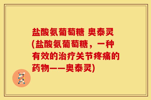 盐酸氨葡萄糖 奥泰灵(盐酸氨葡萄糖，一种有效的治疗关节疼痛的药物——奥泰灵)