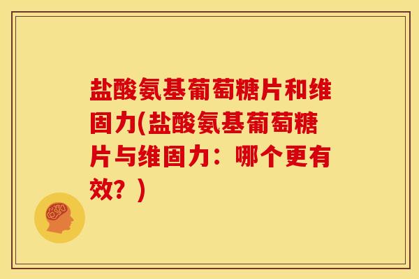 盐酸氨基葡萄糖片和维固力(盐酸氨基葡萄糖片与维固力：哪个更有效？)