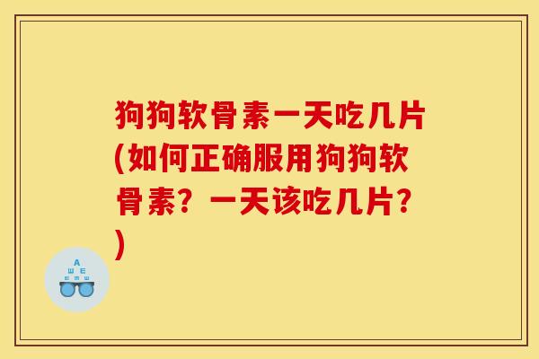 狗狗软骨素一天吃几片(如何正确服用狗狗软骨素?一天该吃几片?) 狗狗软骨素一天吃几片(如何正确服用狗狗软骨素?一天该吃几片?)