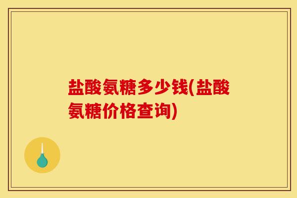 盐酸氨糖多少钱(盐酸氨糖价格查询)