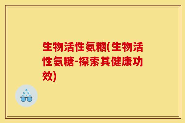 生物活性氨糖(生物活性氨糖-探索其健康功效)