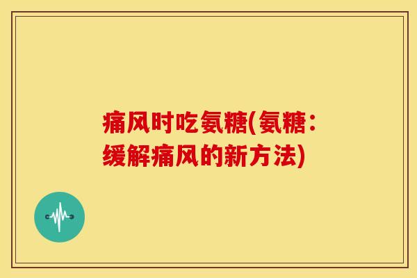 痛风时吃氨糖(氨糖：缓解痛风的新方法)