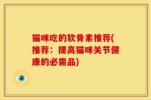猫咪吃的软骨素推荐(推荐：提高猫咪关节健康的必需品)