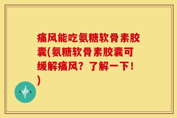 痛风能吃氨糖软骨素胶囊(氨糖软骨素胶囊可缓解痛风？了解一下！)