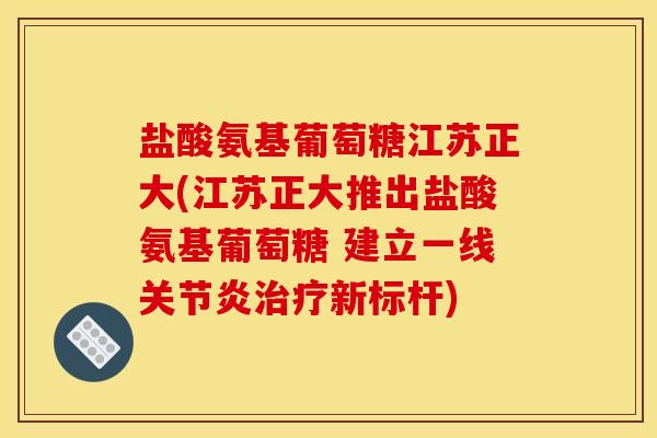 盐酸氨基葡萄糖江苏正大(江苏正大推出盐酸氨基葡萄糖 建立一线关节炎治疗新标杆)