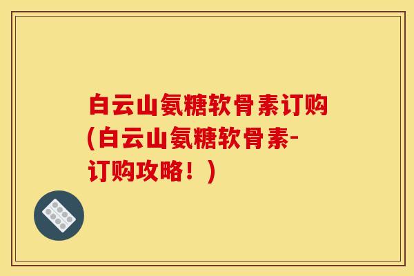 白云山氨糖软骨素订购(白云山氨糖软骨素-订购攻略！)