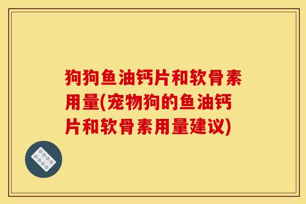 狗狗鱼油钙片和软骨素用量(宠物狗的鱼油钙片和软骨素用量建议)