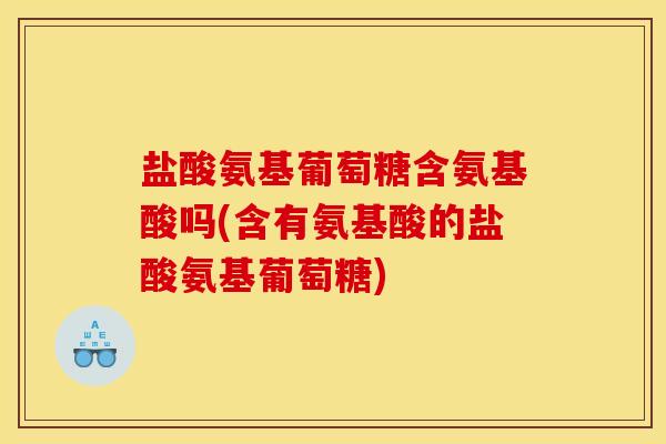 盐酸氨基葡萄糖含氨基酸吗(含有氨基酸的盐酸氨基葡萄糖)