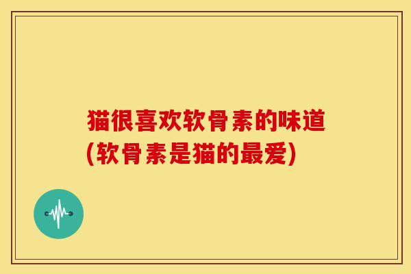 猫很喜欢软骨素的味道(软骨素是猫的最爱)