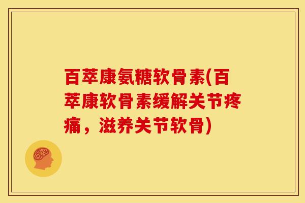 百萃康氨糖软骨素(百萃康软骨素缓解关节疼痛，滋养关节软骨)