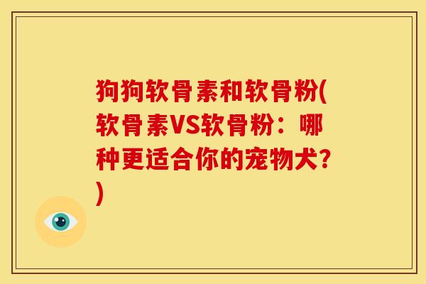 狗狗软骨素和软骨粉(软骨素VS软骨粉：哪种更适合你的宠物犬？)