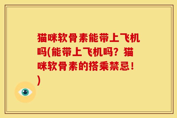 猫咪软骨素能带上飞机吗(能带上飞机吗？猫咪软骨素的搭乘禁忌！)