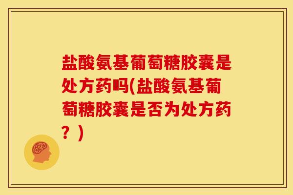 盐酸氨基葡萄糖胶囊是处方药吗(盐酸氨基葡萄糖胶囊是否为处方药？)