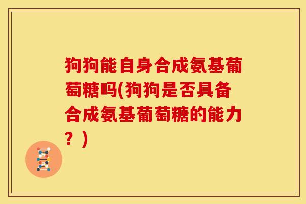 狗狗能自身合成氨基葡萄糖吗(狗狗是否具备合成氨基葡萄糖的能力？)