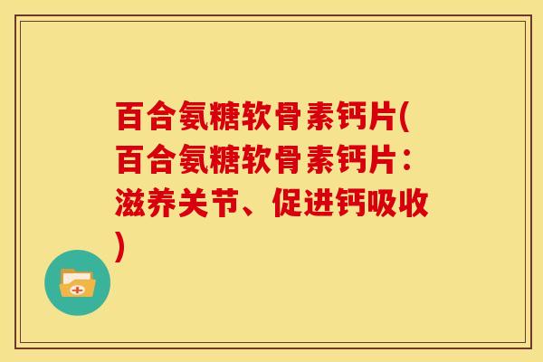 百合氨糖软骨素钙片(百合氨糖软骨素钙片：滋养关节、促进钙吸收)
