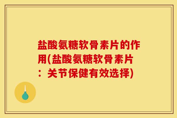 盐酸氨糖软骨素片的作用(盐酸氨糖软骨素片：关节保健有效选择)