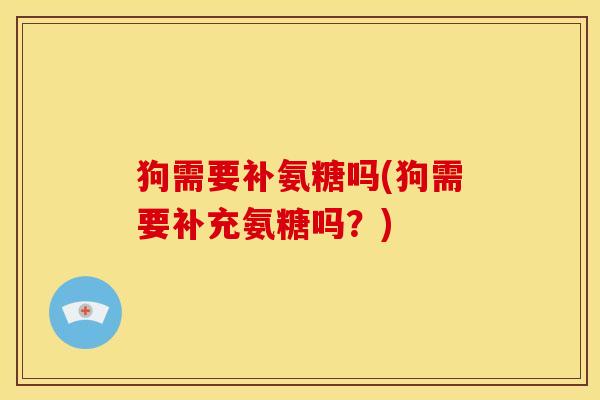 狗需要补氨糖吗(狗需要补充氨糖吗？)