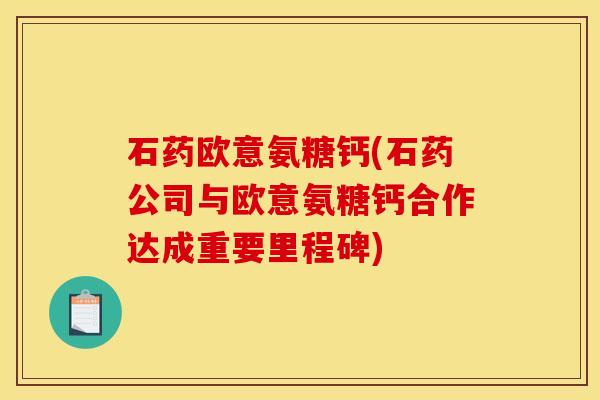 石药欧意氨糖钙(石药公司与欧意氨糖钙合作达成重要里程碑)