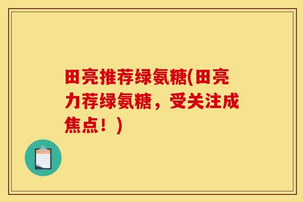 田亮推荐绿氨糖(田亮力荐绿氨糖，受关注成焦点！)