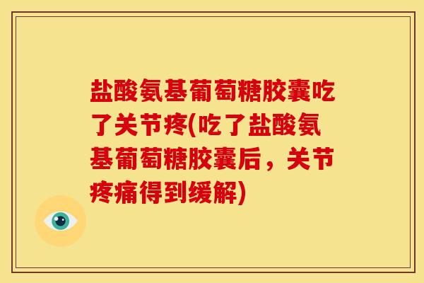 盐酸氨基葡萄糖胶囊吃了关节疼(吃了盐酸氨基葡萄糖胶囊后,关节得到缓解) 盐酸氨基葡萄糖胶囊吃了关节疼(吃了盐酸氨基葡萄糖胶囊后,关节得到缓解)