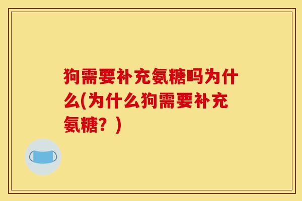 狗需要补充氨糖吗为什么(为什么狗需要补充氨糖？)