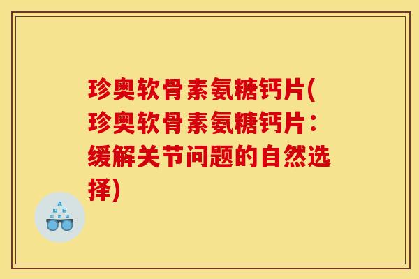 珍奥软骨素氨糖钙片(珍奥软骨素氨糖钙片：缓解关节问题的自然选择)