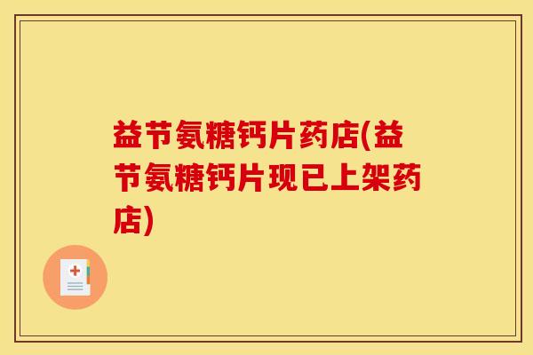 益节氨糖钙片药店(益节氨糖钙片现已上架药店)