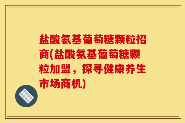 盐酸氨基葡萄糖颗粒招商(盐酸氨基葡萄糖颗粒加盟，探寻健康养生市场商机)