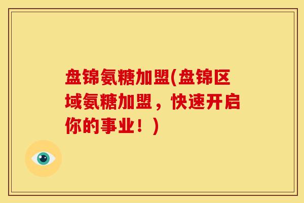 盘锦氨糖加盟(盘锦区域氨糖加盟，快速开启你的事业！)