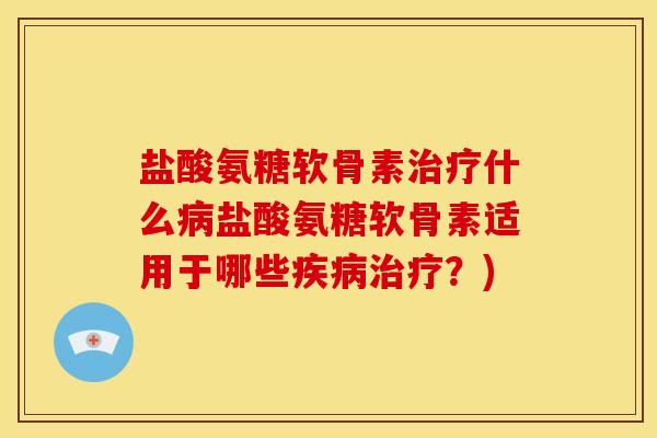盐酸氨糖软骨素治疗什么病盐酸氨糖软骨素适用于哪些疾病治疗？)