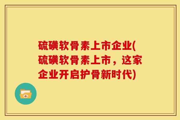 硫磺软骨素上市企业(硫磺软骨素上市，这家企业开启护骨新时代)