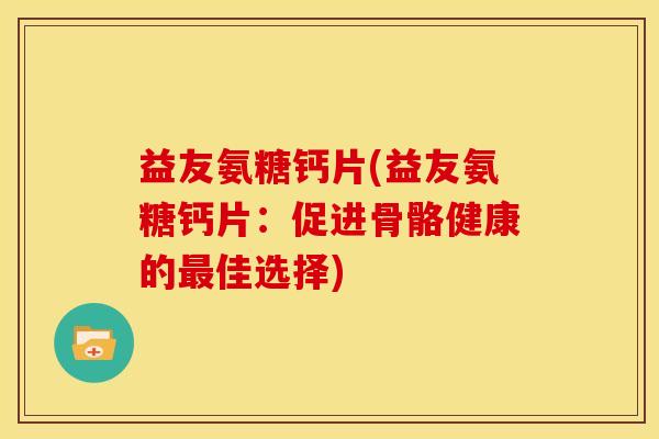 益友氨糖钙片(益友氨糖钙片：促进骨骼健康的佳选择)