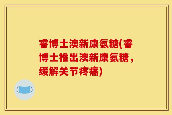 睿博士澳新康氨糖(睿博士推出澳新康氨糖，缓解关节疼痛)