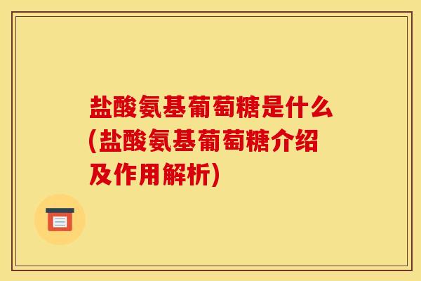 盐酸氨基葡萄糖是什么(盐酸氨基葡萄糖介绍及作用解析)