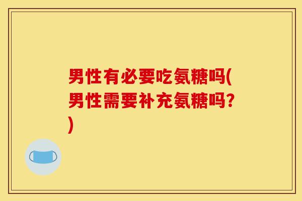 男性有必要吃氨糖吗(男性需要补充氨糖吗？)