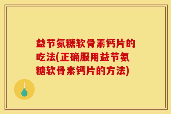 益节氨糖软骨素钙片的吃法(正确服用益节氨糖软骨素钙片的方法)